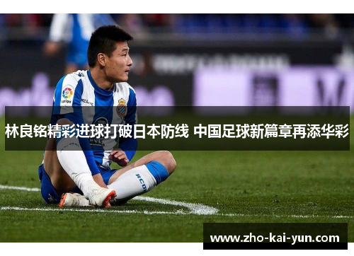林良铭精彩进球打破日本防线 中国足球新篇章再添华彩
